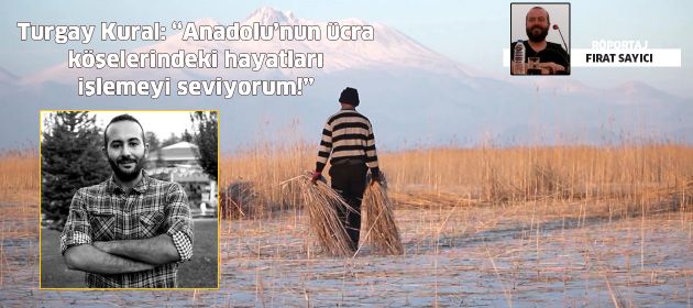 Turgay Kural: “Anadolu’nun ücra köşelerindeki hayatları işlemeyi seviyorum!”