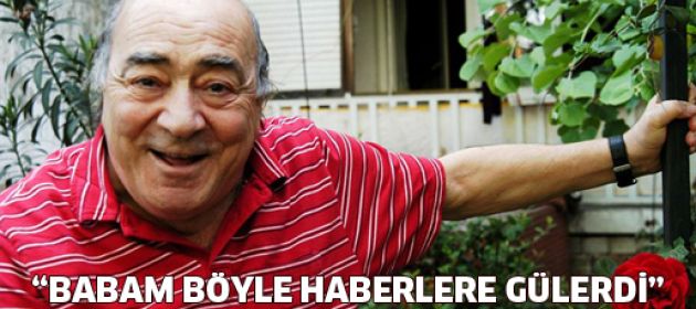 "Babam bu haberlere gülerdi"