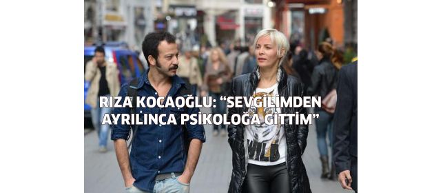 Rıza Kocaoğlu: "Sevgilimden ayrılınca psikoloğa gittim"