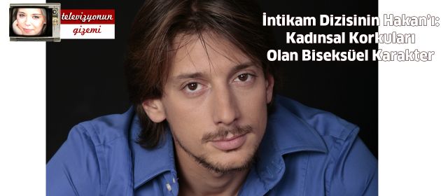 İntikam Dizisinin Hakan’ı:  Kadınsal Korkuları Olan Biseksüel Karakter