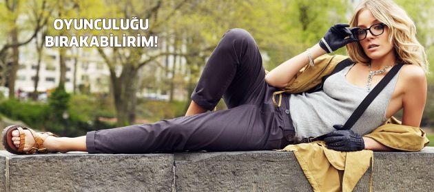 "Oyunculuğu bırakabilirim!"