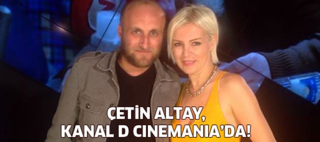 Çetin Altay, Kanal D Cinemania’da!