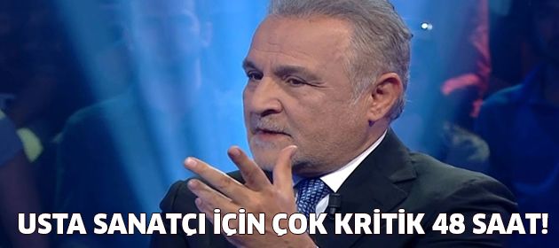 Usta sanatçı için çok kritik 48 saat!