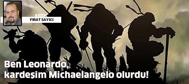 Ben Leonardo, kardeşim Michalengelo olurdu!
