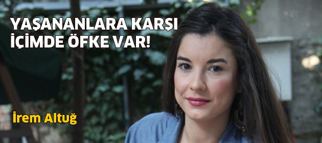 Yaşananlara karşı içimde öfke var!