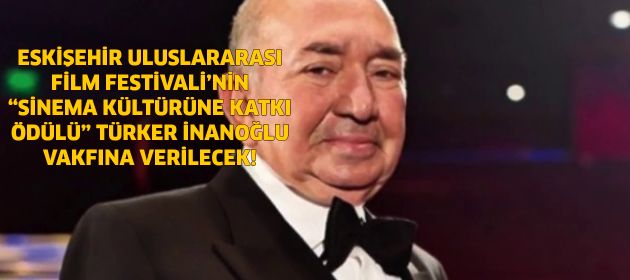 ESKİŞEHİR ULUSLARARASI FİLM FESTİVALİ’NİN “SİNEMA KÜLTÜRÜNE KATKI ÖDÜLÜ” TÜRKER İNANOĞLU VAKFINA VERİLECEK