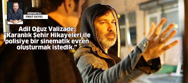 Adil Oğuz Valizade: “Karanlık Şehir Hikayeleri ile polisiye bir sinematik evren oluşturmak istedik.”