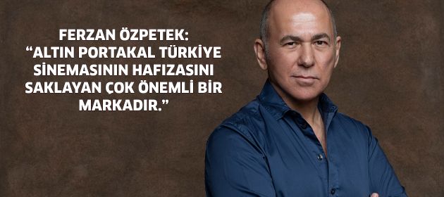 FERZAN ÖZPETEK:   “ALTIN PORTAKAL TÜRKİYE SİNEMASININ HAFIZASINI SAKLAYAN ÇOK ÖNEMLİ BİR MARKADIR.”