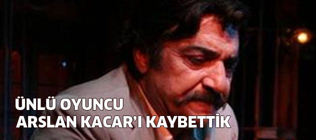 Usta oyuncu Arslan Kacar'ı kaybettik